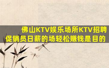 佛山KTV娱乐场所KTV招聘促销员日薪的场轻松赚钱是目的
